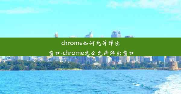 chrome如何允许弹出窗口-chrome怎么允许弹出窗口