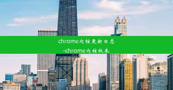 chrome内核更新日志-chrome内核版本