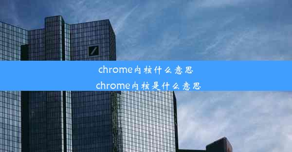 chrome内核什么意思_chrome内核是什么意思