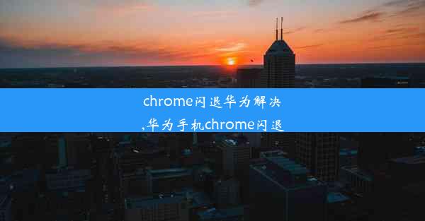 chrome闪退华为解决,华为手机chrome闪退