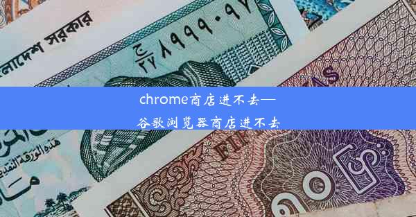 chrome商店进不去—谷歌浏览器商店进不去