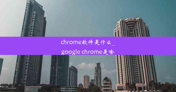 chrome软件是什么_google chrome是啥