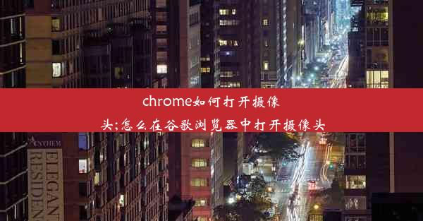 chrome如何打开摄像头;怎么在谷歌浏览器中打开摄像头