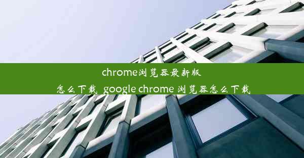 chrome浏览器最新版怎么下载_google chrome 浏览器怎么下载