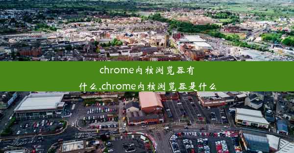 chrome内核浏览器有什么,chrome内核浏览器是什么