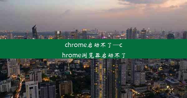 chrome启动不了—chrome浏览器启动不了