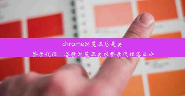 chrome浏览器总是要登录代理—谷歌浏览器要求登录代理怎么办