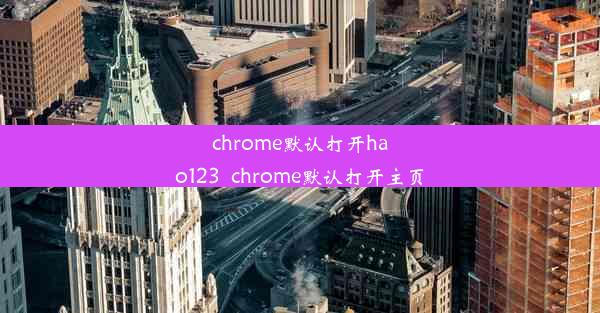 chrome默认打开hao123_chrome默认打开主页