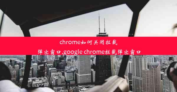 chrome如何关闭拦截弹出窗口,google chrome拦截弹出窗口