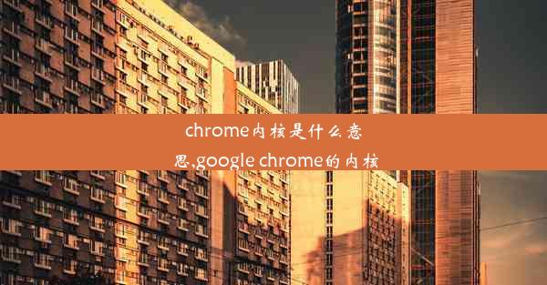 chrome内核是什么意思,google chrome的内核