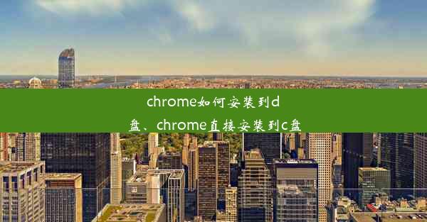 chrome如何安装到d盘、chrome直接安装到c盘