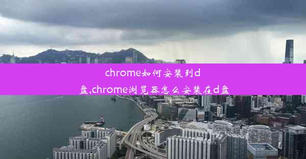 chrome如何安装到d盘,chrome浏览器怎么安装在d盘