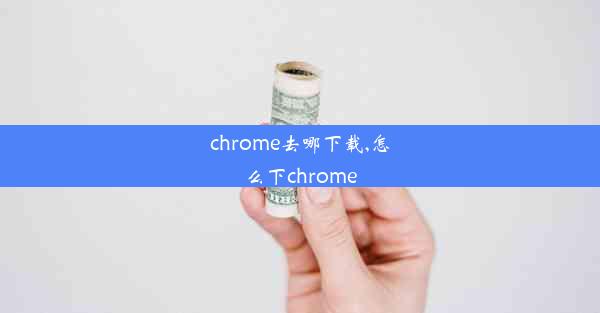 chrome去哪下载,怎么下chrome