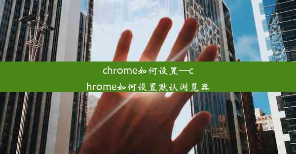 chrome如何设置—chrome如何设置默认浏览器