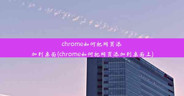 chrome如何把网页添加到桌面(chrome如何把网页添加到桌面上)