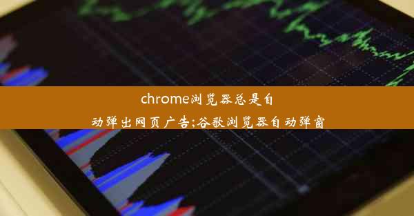 chrome浏览器总是自动弹出网页广告;谷歌浏览器自动弹窗