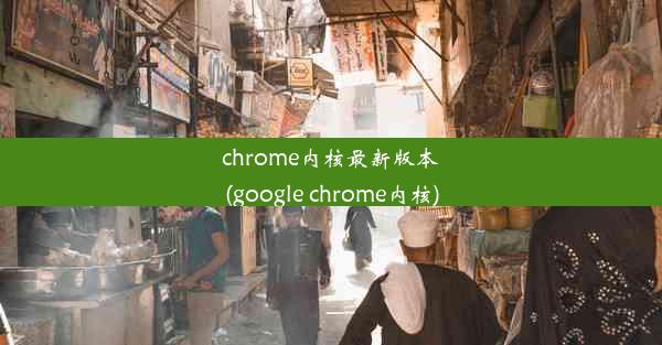 chrome内核最新版本(google chrome内核)