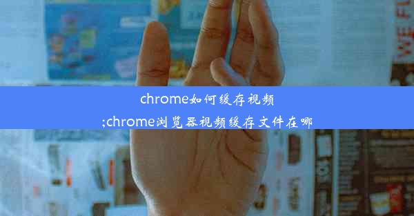 chrome如何缓存视频;chrome浏览器视频缓存文件在哪