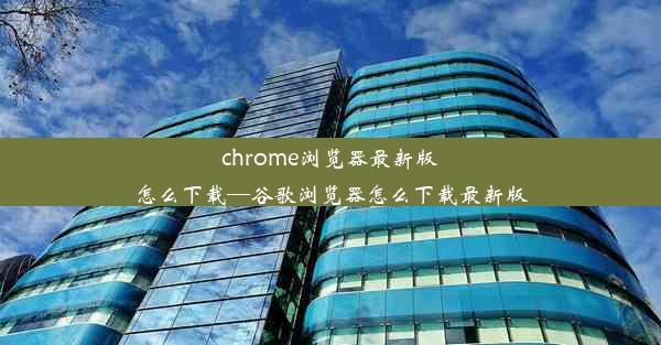 chrome浏览器最新版怎么下载—谷歌浏览器怎么下载最新版