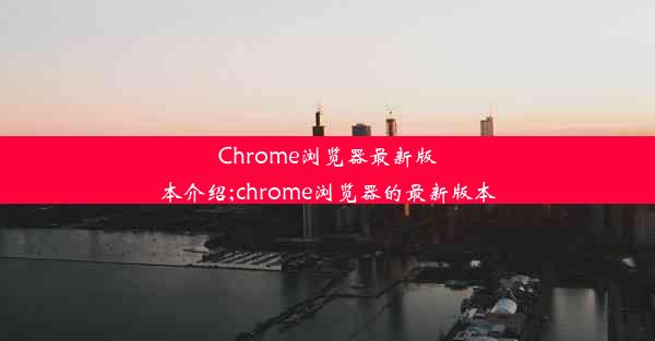 Chrome浏览器最新版本介绍;chrome浏览器的最新版本