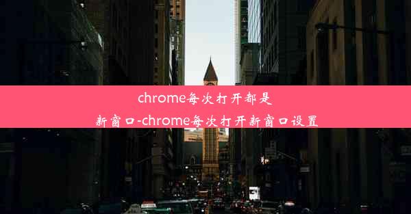 chrome每次打开都是新窗口-chrome每次打开新窗口设置