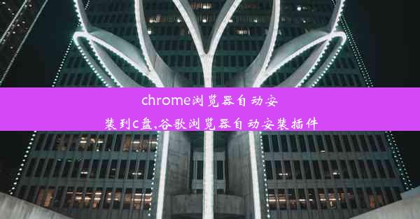 chrome浏览器自动安装到c盘,谷歌浏览器自动安装插件