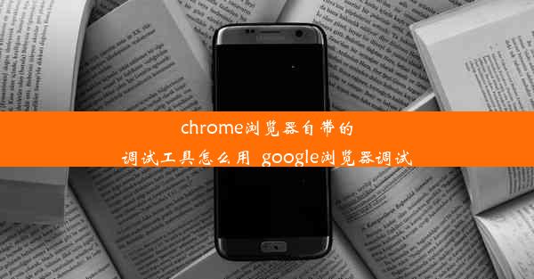 chrome浏览器自带的调试工具怎么用_google浏览器调试