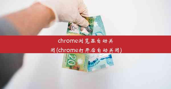 chrome浏览器自动关闭(chrome打开后自动关闭)