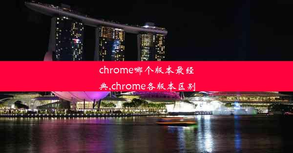 chrome哪个版本最经典,chrome各版本区别