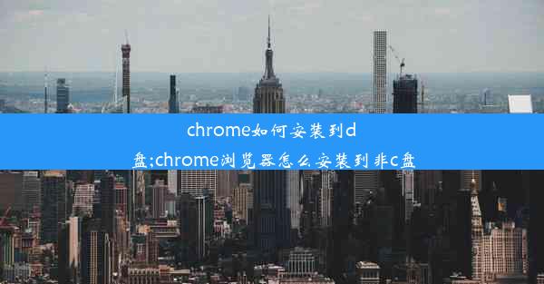 chrome如何安装到d盘;chrome浏览器怎么安装到非c盘