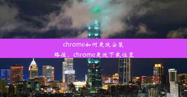 chrome如何更改安装路径、chrome更改下载位置