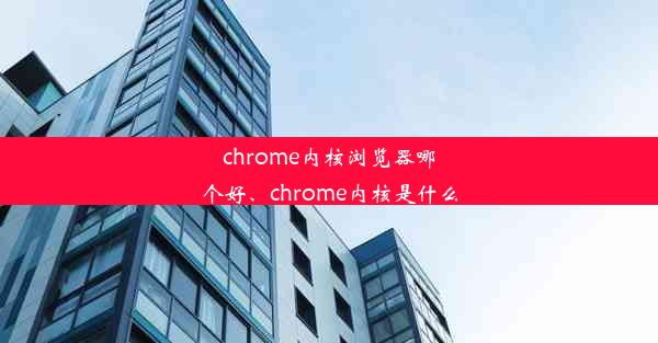 chrome内核浏览器哪个好、chrome内核是什么