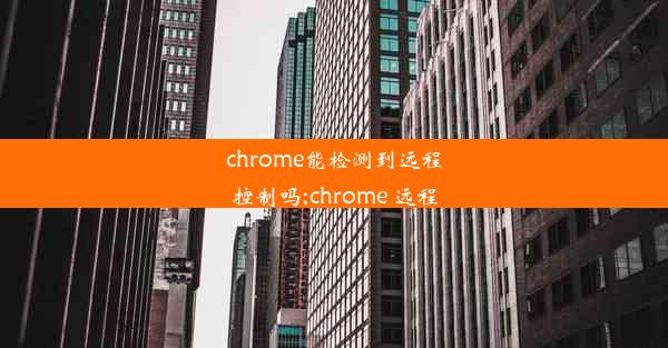 chrome能检测到远程控制吗;chrome 远程