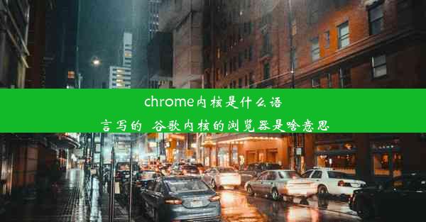 chrome内核是什么语言写的_谷歌内核的浏览器是啥意思