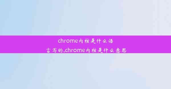 chrome内核是什么语言写的,chrome内核是什么意思