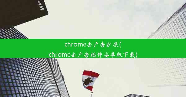 chrome去广告扩展(chrome去广告插件安卓版下载)