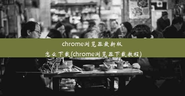 chrome浏览器最新版怎么下载(chrome浏览器下载教程)