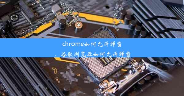 chrome如何允许弹窗、谷歌浏览器如何允许弹窗