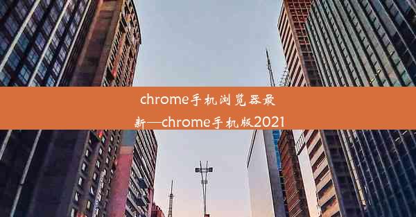 chrome手机浏览器最新—chrome手机版2021