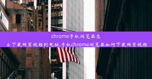 chrome手机浏览器怎么下载网页视频到电脑,手机chrome浏览器如何下载网页视频