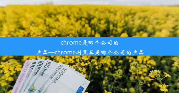 chrome是哪个公司的产品—chrome浏览器是哪个公司的产品