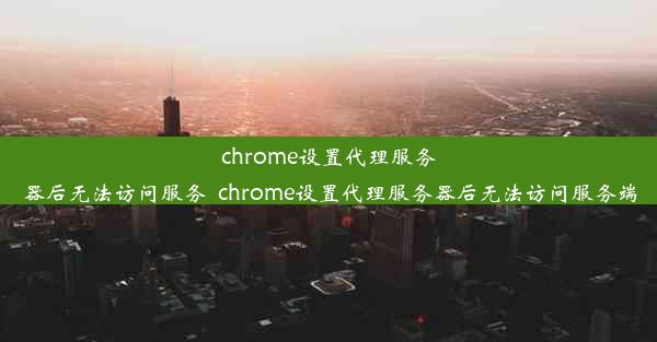 chrome设置代理服务器后无法访问服务_chrome设置代理服务器后无法访问服务端