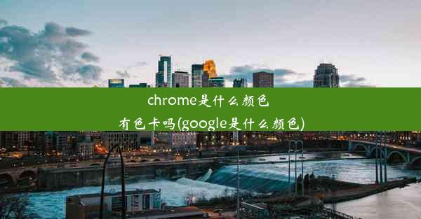 chrome是什么颜色 有色卡吗(google是什么颜色)