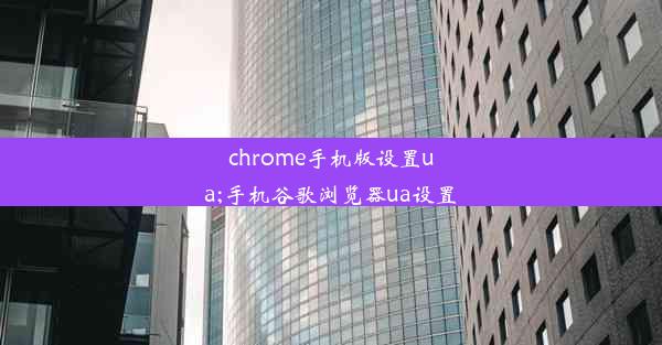 chrome手机版设置ua;手机谷歌浏览器ua设置