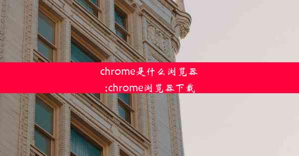 chrome是什么浏览器;chrome浏览器下载