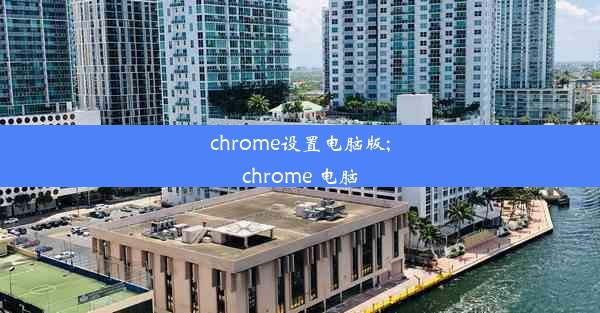 chrome设置电脑版;chrome 电脑