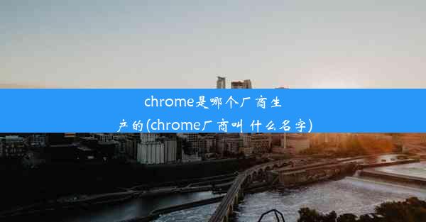 chrome是哪个厂商生产的(chrome厂商叫 什么名字)