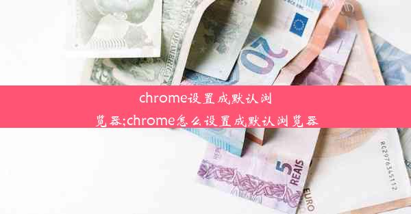 chrome设置成默认浏览器;chrome怎么设置成默认浏览器