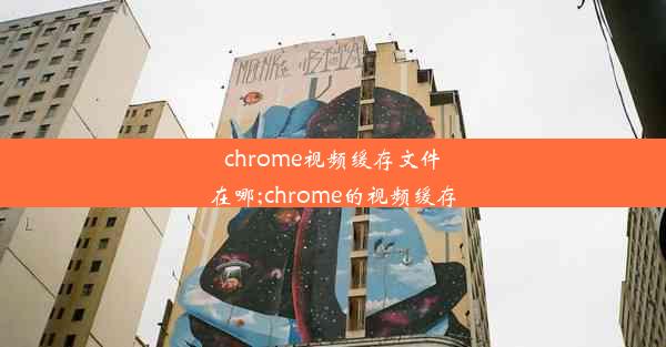 chrome视频缓存文件在哪;chrome的视频缓存