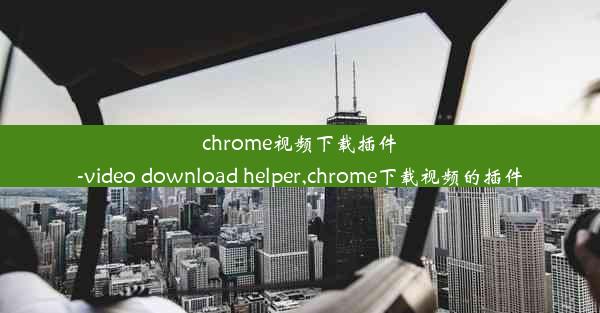 chrome视频下载插件-video download helper,chrome下载视频的插件